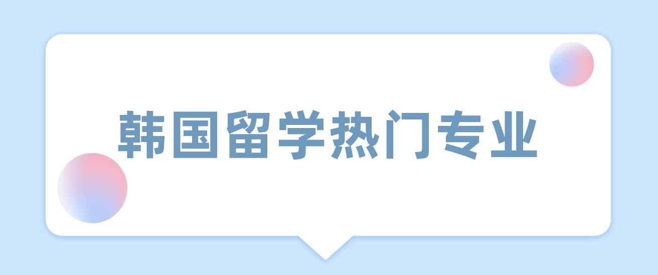 2023年韩国留学有哪些热门专业？