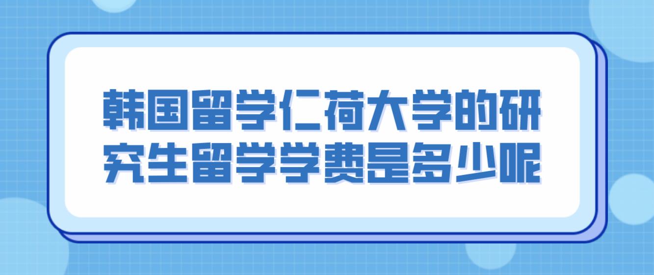 韩国留学仁荷大学的研究生留学学费是多少呢？(图1)