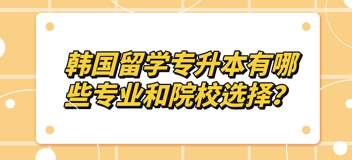 韩国留学专升本有哪些专业和院校选择？(图1)