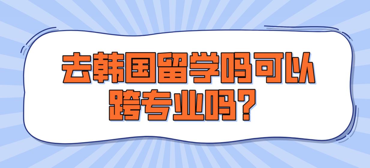 去韩国留学吗可以跨专业吗？(图1)