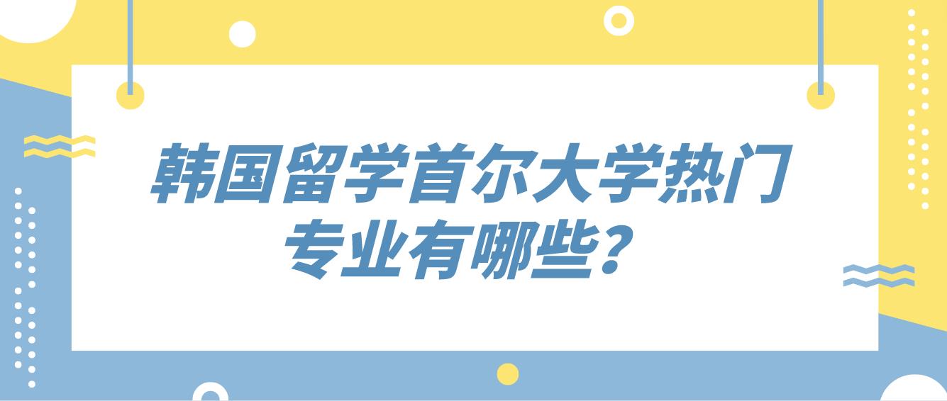 韩国留学首尔大学热门专业有哪些？
