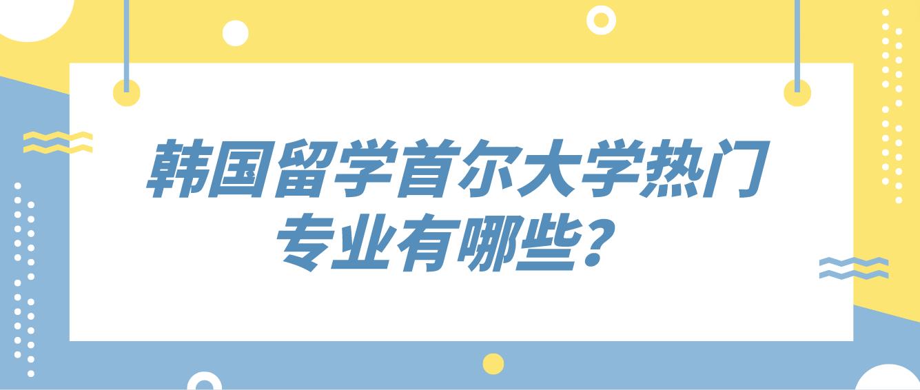 韩国留学首尔大学热门专业有哪些？(图1)