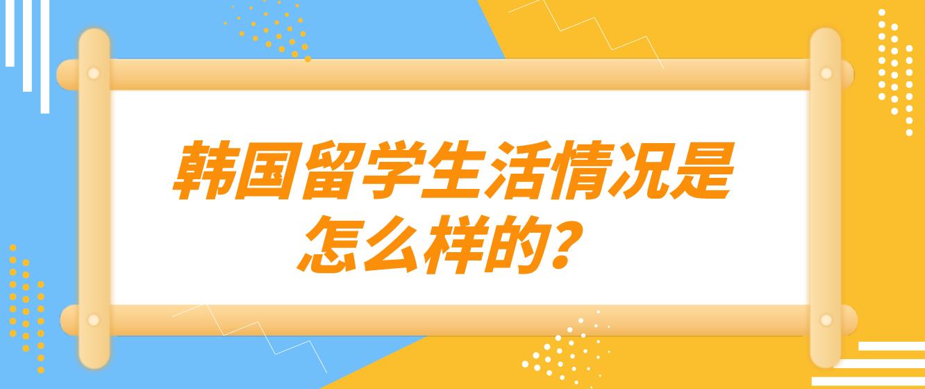 ​韩国留学生活情况是怎么样的？