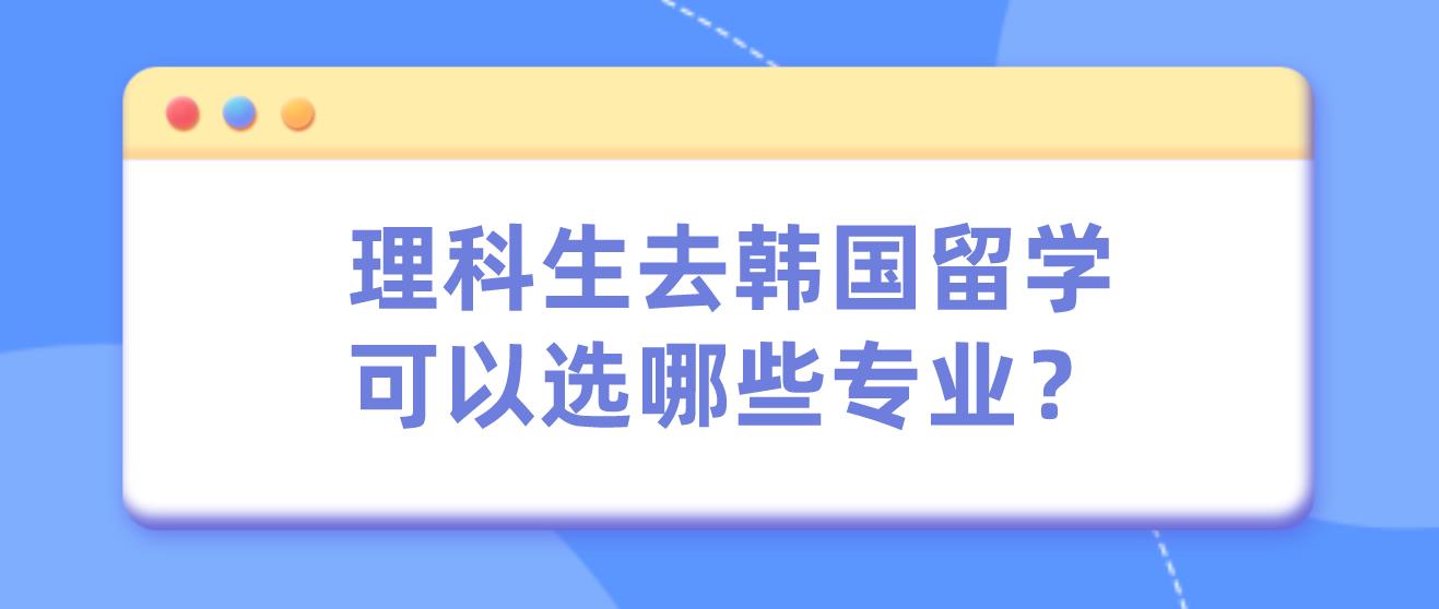 理科生去韩国留学可以选哪些专业？(图1)