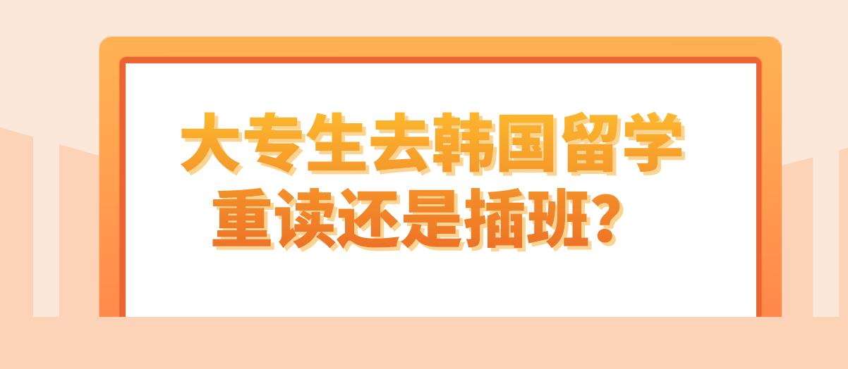 大专生去韩国留学重读还是插班？
