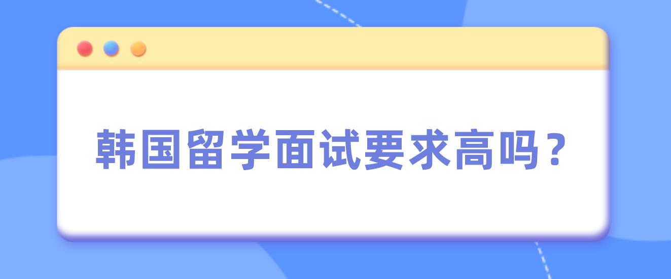 韩国留学面试要求高吗？(图1)