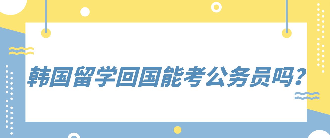 韩国留学回国能考公务员吗？(图1)