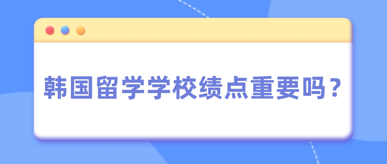  ​韩国留学学校绩点重要吗？(图1)